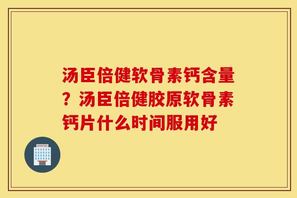 汤臣倍健软骨素钙含量？汤臣倍健胶原软骨素钙片什么时间服用好