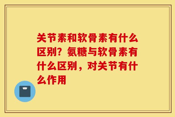 关节素和软骨素有什么区别？氨糖与软骨素有什么区别，对关节有什么作用