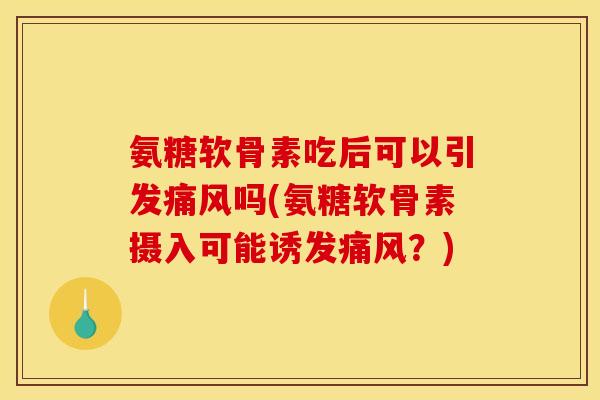 氨糖软骨素吃后可以引发痛风吗(氨糖软骨素摄入可能诱发痛风？)