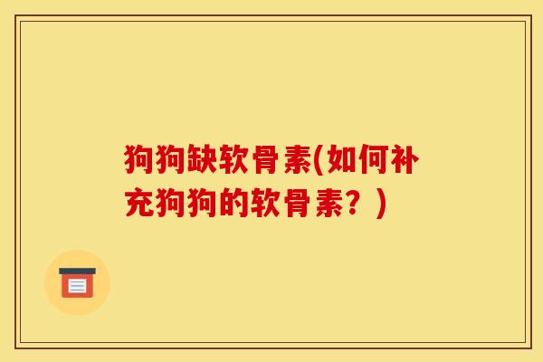 狗狗缺软骨素(如何补充狗狗的软骨素？)