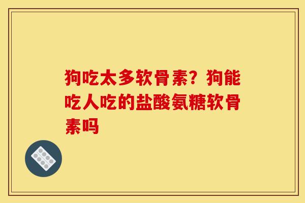 狗吃太多软骨素？狗能吃人吃的盐酸氨糖软骨素吗