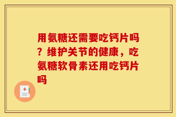 用氨糖还需要吃钙片吗？维护关节的健康，吃氨糖软骨素还用吃钙片吗