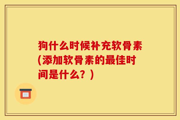 狗什么时候补充软骨素(添加软骨素的最佳时间是什么？)