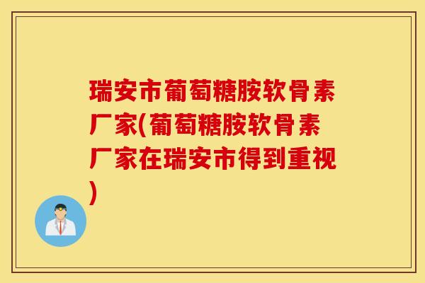 瑞安市葡萄糖胺软骨素厂家(葡萄糖胺软骨素厂家在瑞安市得到重视)