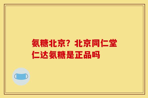 氨糖北京？北京同仁堂仁达氨糖是正品吗