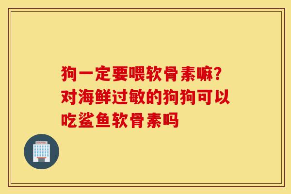 狗一定要喂软骨素嘛？对海鲜过敏的狗狗可以吃鲨鱼软骨素吗