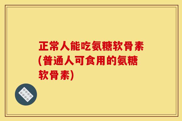 正常人能吃氨糖软骨素(普通人可食用的氨糖软骨素)