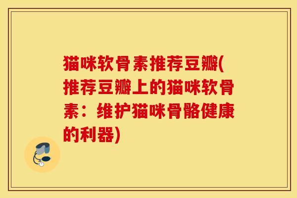 猫咪软骨素推荐豆瓣(推荐豆瓣上的猫咪软骨素：维护猫咪骨骼健康的利器)