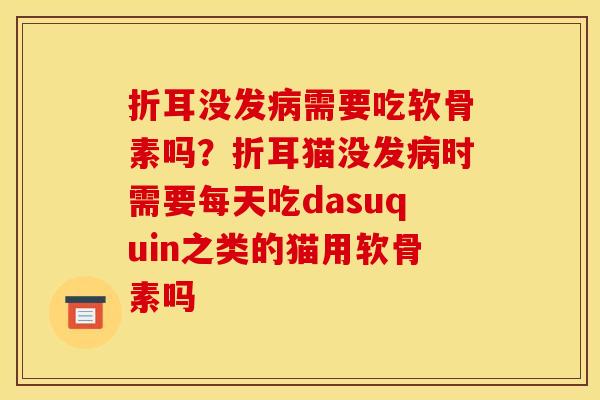 折耳没发病需要吃软骨素吗？折耳猫没发病时需要每天吃dasuquin之类的猫用软骨素吗
