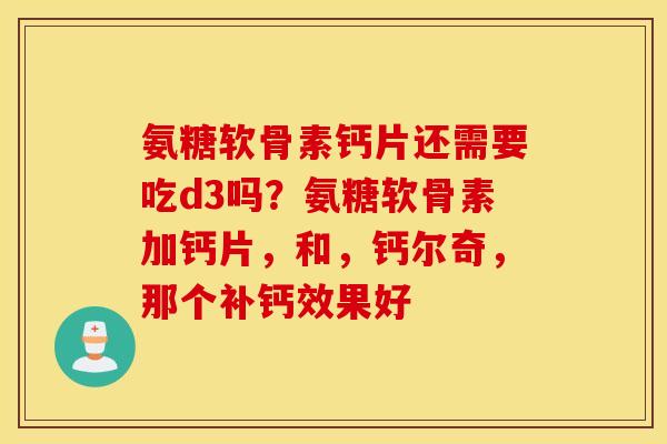 氨糖软骨素钙片还需要吃d3吗？氨糖软骨素加钙片，和，钙尔奇，那个补钙效果好
