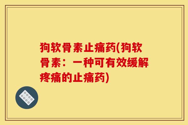 狗软骨素止痛药(狗软骨素：一种可有效缓解疼痛的止痛药)