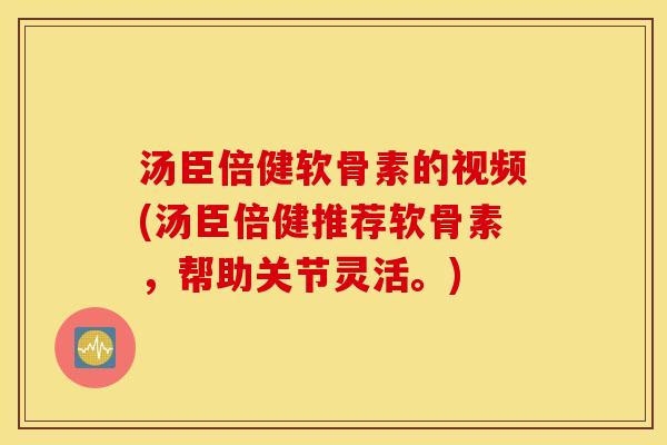 汤臣倍健软骨素的视频(汤臣倍健推荐软骨素，帮助关节灵活。)