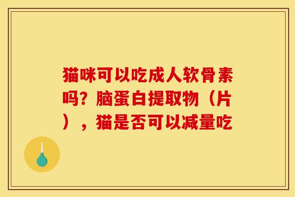 猫咪可以吃成人软骨素吗？脑蛋白提取物（片），猫是否可以减量吃