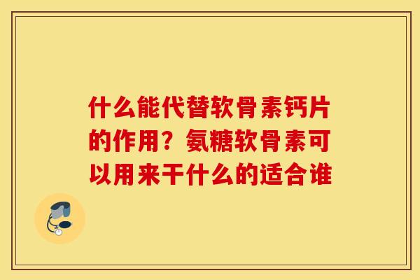 什么能代替软骨素钙片的作用？氨糖软骨素可以用来干什么的适合谁