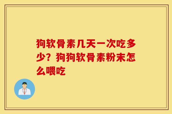 狗软骨素几天一次吃多少？狗狗软骨素粉末怎么喂吃