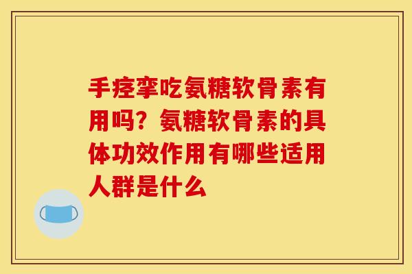 手痉挛吃氨糖软骨素有用吗？氨糖软骨素的具体功效作用有哪些适用人群是什么
