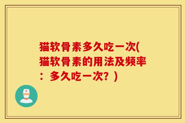猫软骨素多久吃一次(猫软骨素的用法及频率:多久吃一次?) 猫软骨素多久吃一次(猫软骨素的用法及频率:多久吃一次?)
