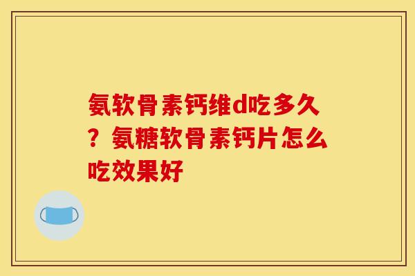 氨软骨素钙维d吃多久？氨糖软骨素钙片怎么吃效果好