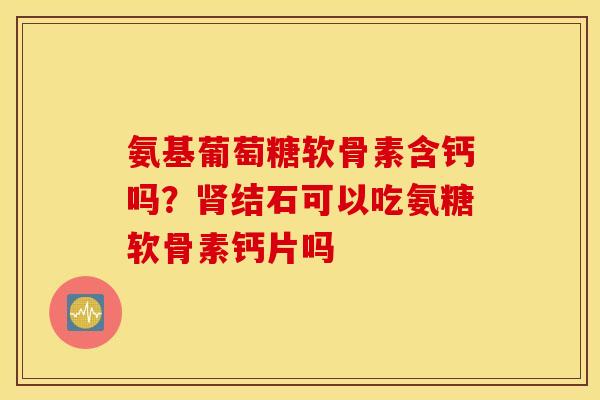 氨基葡萄糖软骨素含钙吗？肾结石可以吃氨糖软骨素钙片吗