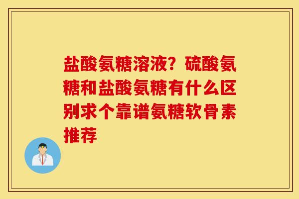 盐酸氨糖溶液？硫酸氨糖和盐酸氨糖有什么区别求个靠谱氨糖软骨素推荐