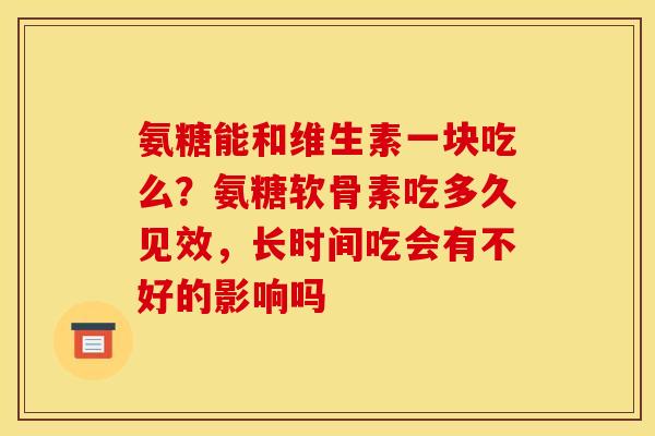 氨糖能和维生素一块吃么？氨糖软骨素吃多久见效，长时间吃会有不好的影响吗