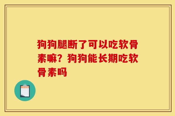 狗狗腿断了可以吃软骨素嘛？狗狗能长期吃软骨素吗