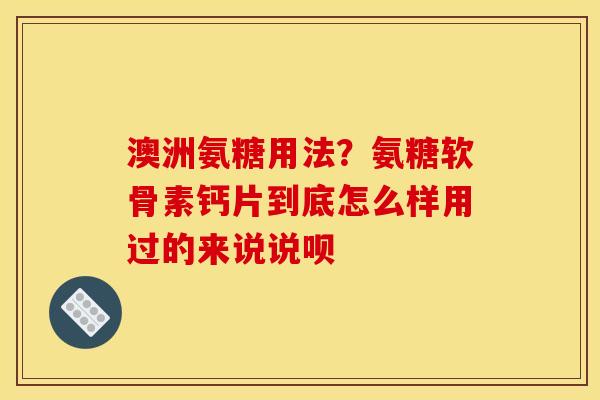 澳洲氨糖用法?氨糖软骨素钙片到底怎么样用过的来说说呗 澳洲氨糖用法?氨糖软骨素钙片到底怎么样用过的来说说呗