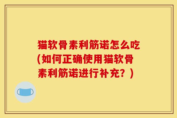 猫软骨素利筋诺怎么吃(如何正确使用猫软骨素利筋诺进行补充?) 猫软骨素利筋诺怎么吃(如何正确使用猫软骨素利筋诺进行补充?)