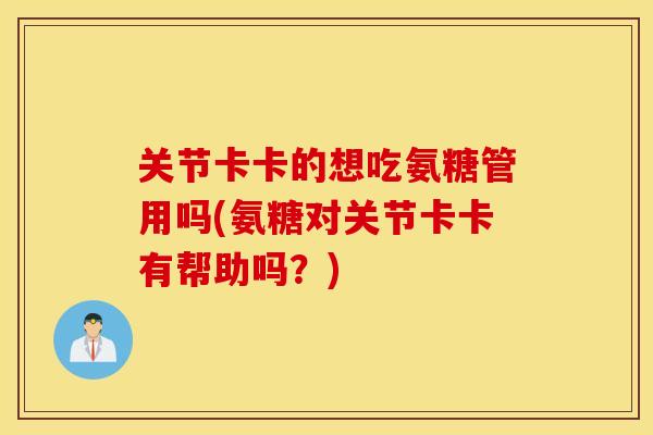 关节卡卡的想吃氨糖管用吗(氨糖对关节卡卡有帮助吗?) 关节卡卡的想吃氨糖管用吗(氨糖对关节卡卡有帮助吗?)