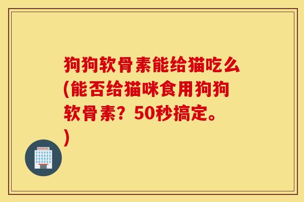 狗狗软骨素能给猫吃么(能否给猫咪食用狗狗软骨素?50秒搞定。) 狗狗软骨素能给猫吃么(能否给猫咪食用狗狗软骨素?50秒搞定。)