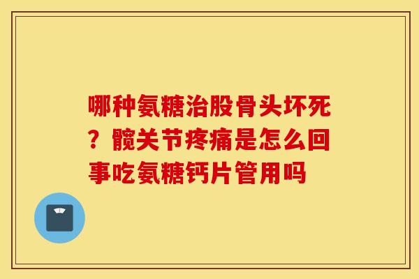 哪种氨糖治股骨头坏死?髋关节疼痛是怎么回事吃氨糖钙片管用吗 哪种氨糖治股骨头坏死?髋关节疼痛是怎么回事吃氨糖钙片管用吗
