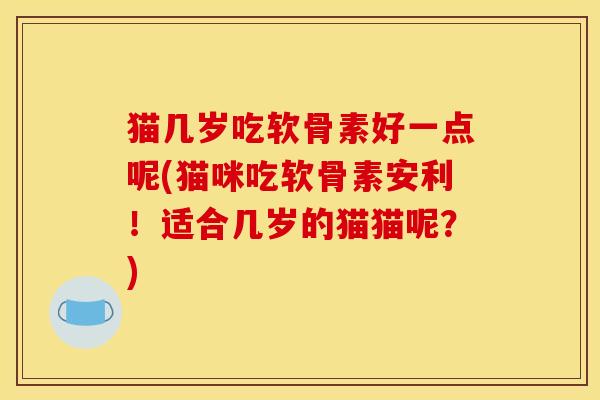 猫几岁吃软骨素好一点呢(猫咪吃软骨素安利!适合几岁的猫猫呢?) 猫几岁吃软骨素好一点呢(猫咪吃软骨素安利!适合几岁的猫猫呢?)
