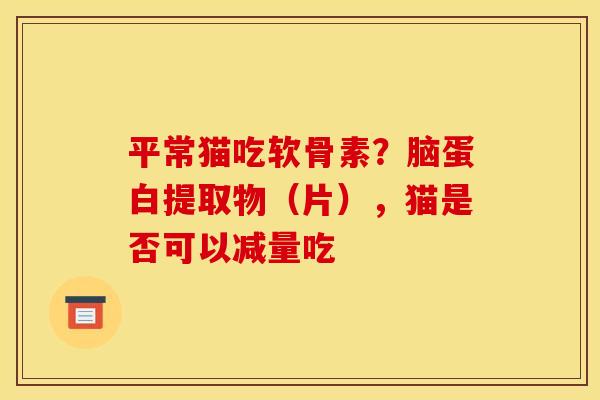 平常猫吃软骨素？脑蛋白提取物（片），猫是否可以减量吃