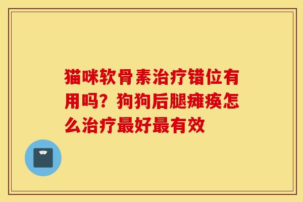 猫咪软骨素治疗错位有用吗？狗狗后腿瘫痪怎么治疗最好最有效