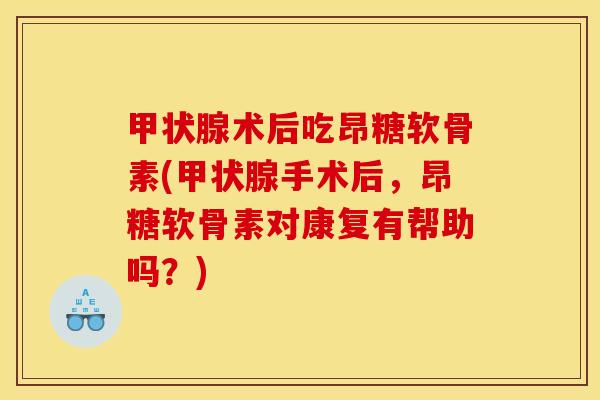 甲状腺术后吃昂糖软骨素(甲状腺手术后，昂糖软骨素对康复有帮助吗？)