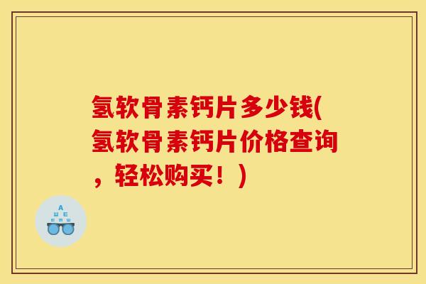 氢软骨素钙片多少钱(氢软骨素钙片价格查询,轻松购买!) 氢软骨素钙片多少钱(氢软骨素钙片价格查询,轻松购买!)