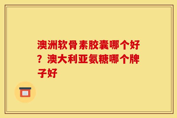 澳洲软骨素胶囊哪个好?澳大利亚氨糖哪个牌子好 澳洲软骨素胶囊哪个好?澳大利亚氨糖哪个牌子好