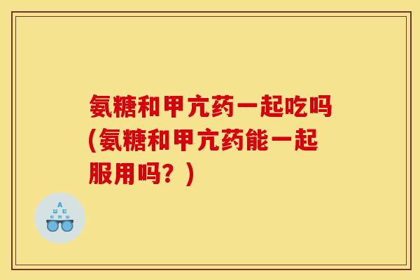 氨糖和甲亢药一起吃吗(氨糖和甲亢药能一起服用吗？)