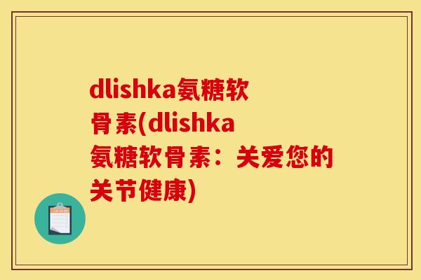 dlishka氨糖软骨素(dlishka氨糖软骨素：关爱您的关节健康)