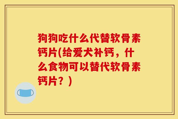 狗狗吃什么代替软骨素钙片(给爱犬补钙，什么食物可以替代软骨素钙片？)