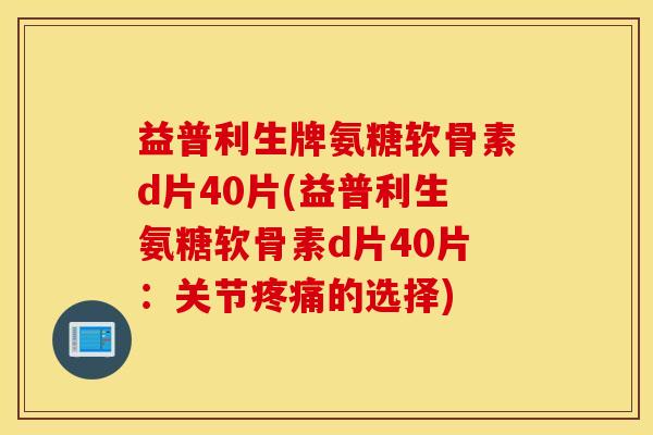 益普利生牌氨糖软骨素d片40片(益普利生氨糖软骨素d片40片：关节疼痛的选择)