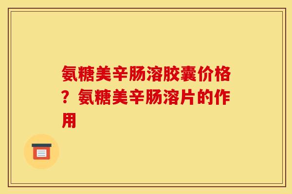 氨糖美辛肠溶胶囊价格？氨糖美辛肠溶片的作用