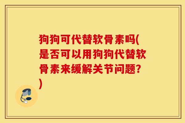 狗狗可代替软骨素吗(是否可以用狗狗代替软骨素来缓解关节问题？)