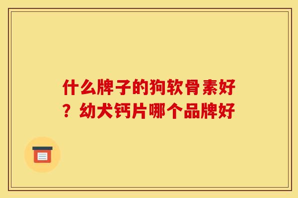 什么牌子的狗软骨素好？幼犬钙片哪个品牌好