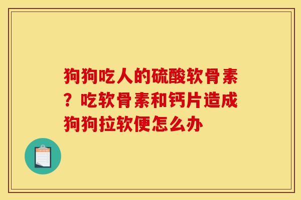 狗狗吃人的硫酸软骨素？吃软骨素和钙片造成狗狗拉软便怎么办