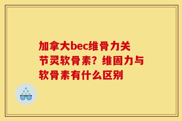 加拿大bec维骨力关节灵软骨素？维固力与软骨素有什么区别