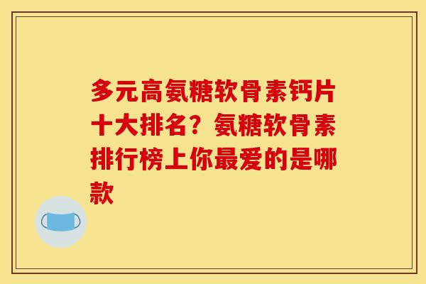 多元高氨糖软骨素钙片十大排名？氨糖软骨素排行榜上你最爱的是哪款