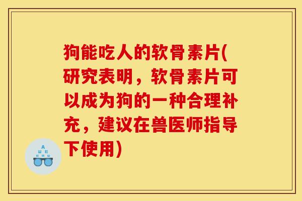 狗能吃人的软骨素片(研究表明，软骨素片可以成为狗的一种合理补充，建议在兽医师指导下使用)