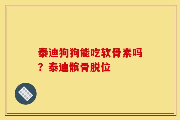 泰迪狗狗能吃软骨素吗？泰迪髌骨脱位