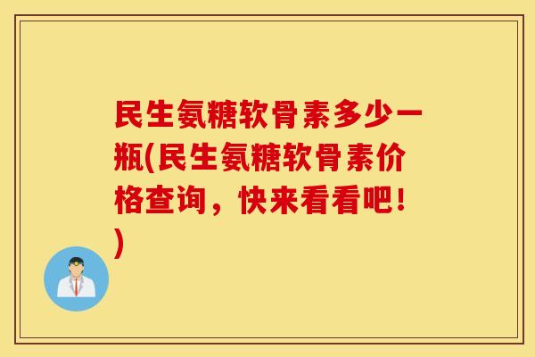 民生氨糖软骨素多少一瓶(民生氨糖软骨素价格查询，快来看看吧！)